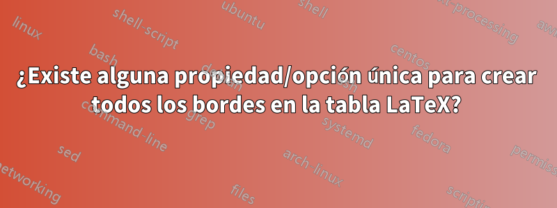 ¿Existe alguna propiedad/opción única para crear todos los bordes en la tabla LaTeX?