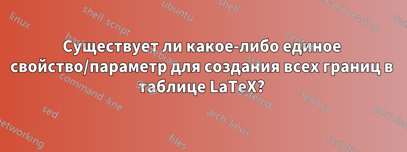 Существует ли какое-либо единое свойство/параметр для создания всех границ в таблице LaTeX?