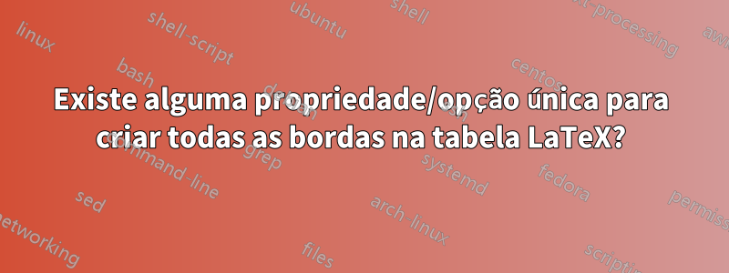 Existe alguma propriedade/opção única para criar todas as bordas na tabela LaTeX?