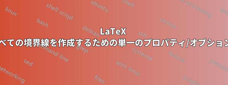 LaTeX テーブル内のすべての境界線を作成するための単一のプロパティ/オプションはありますか?