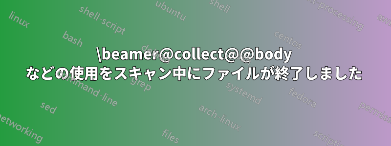 \beamer@collect@@body などの使用をスキャン中にファイルが終了しました