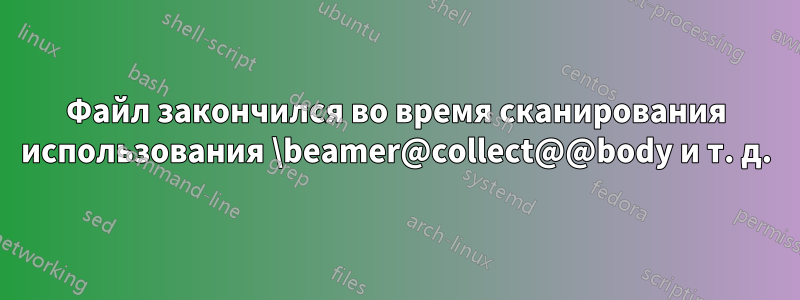 Файл закончился во время сканирования использования \beamer@collect@@body и т. д.