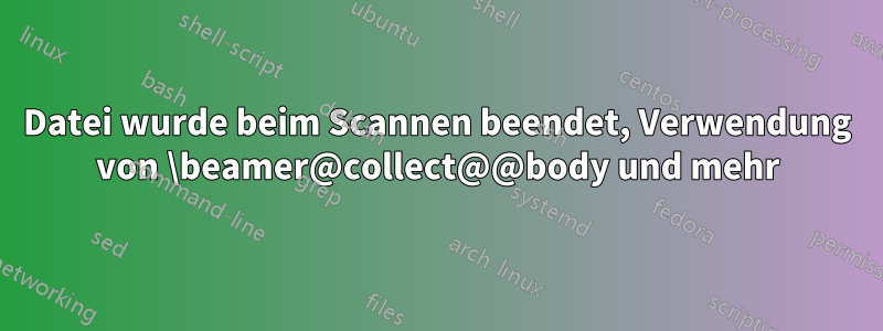 Datei wurde beim Scannen beendet, Verwendung von \beamer@collect@@body und mehr