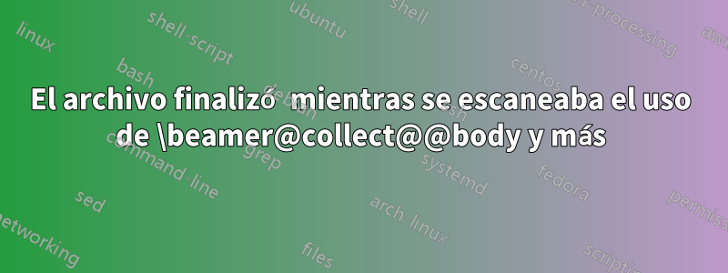 El archivo finalizó mientras se escaneaba el uso de \beamer@collect@@body y más