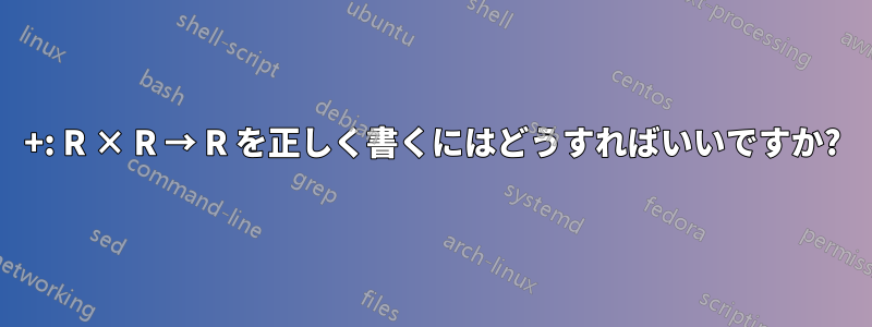 +: R × R → R を正しく書くにはどうすればいいですか?