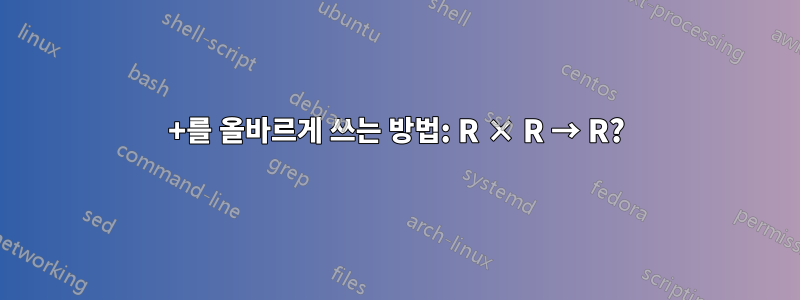 +를 올바르게 쓰는 방법: R × R → R?