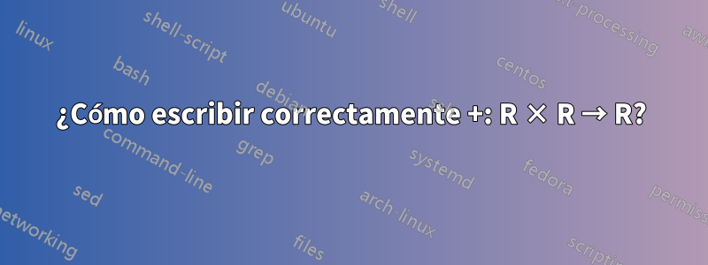 ¿Cómo escribir correctamente +: R × R → R?