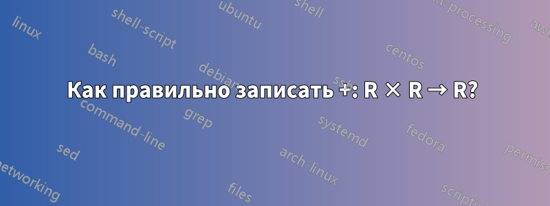 Как правильно записать +: R × R → R?