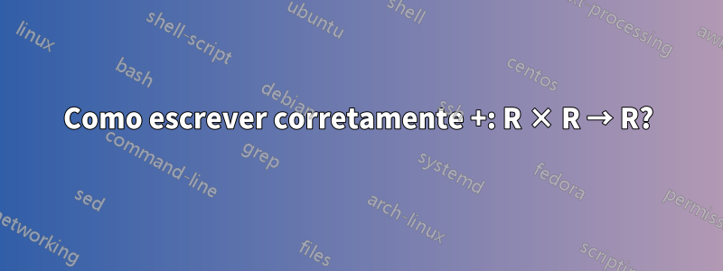 Como escrever corretamente +: R × R → R?