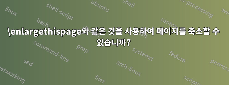 \enlargethispage와 같은 것을 사용하여 페이지를 축소할 수 있습니까?