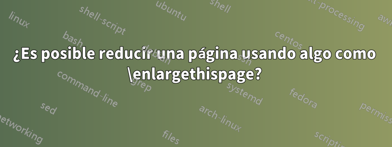 ¿Es posible reducir una página usando algo como \enlargethispage?