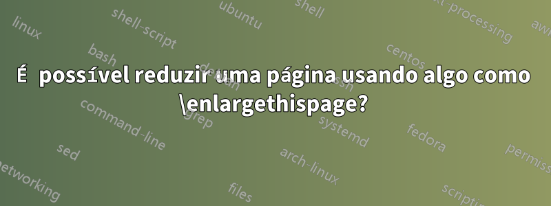 É possível reduzir uma página usando algo como \enlargethispage?