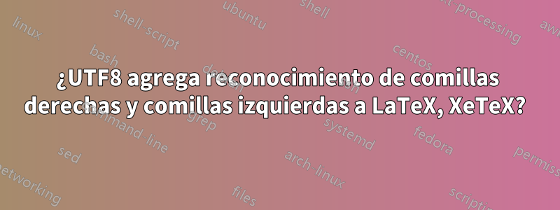 ¿UTF8 agrega reconocimiento de comillas derechas y comillas izquierdas a LaTeX, XeTeX? 