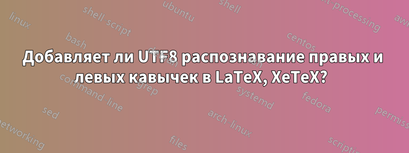 Добавляет ли UTF8 распознавание правых и левых кавычек в LaTeX, XeTeX? 