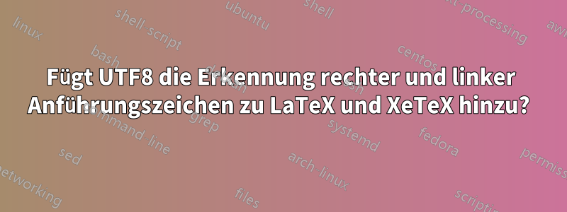 Fügt UTF8 die Erkennung rechter und linker Anführungszeichen zu LaTeX und XeTeX hinzu? 