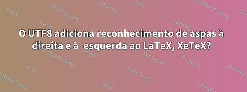 O UTF8 adiciona reconhecimento de aspas à direita e à esquerda ao LaTeX, XeTeX? 