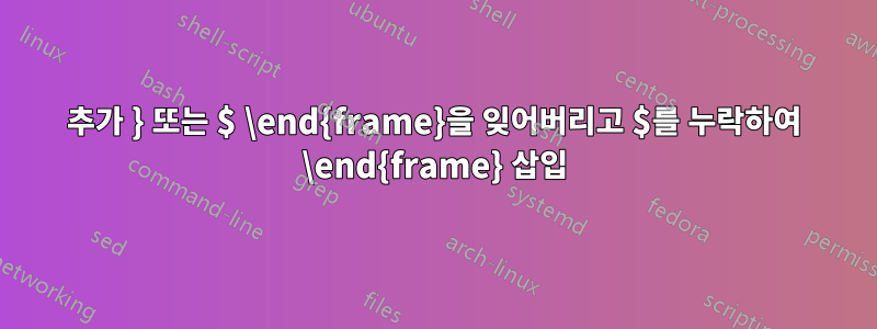 추가 } 또는 $ \end{frame}을 잊어버리고 $를 누락하여 \end{frame} 삽입