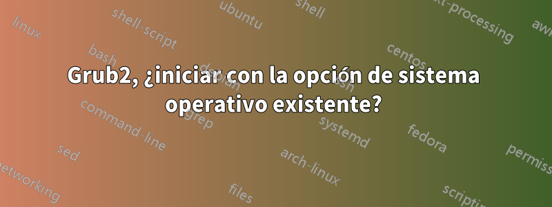 Grub2, ¿iniciar con la opción de sistema operativo existente?