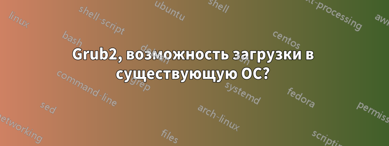 Grub2, возможность загрузки в существующую ОС?