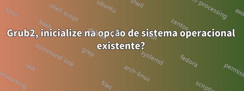 Grub2, inicialize na opção de sistema operacional existente?