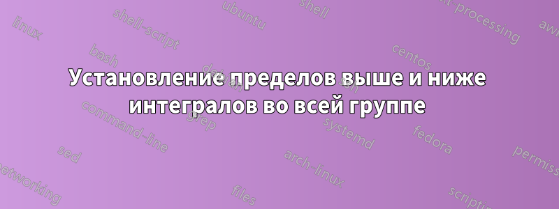 Установление пределов выше и ниже интегралов во всей группе