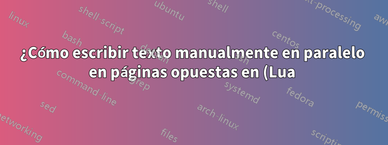 ¿Cómo escribir texto manualmente en paralelo en páginas opuestas en (Lua)LaTeX?