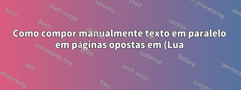 Como compor manualmente texto em paralelo em páginas opostas em (Lua)LaTeX?