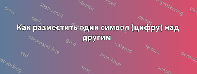 Как разместить один символ (цифру) над другим 