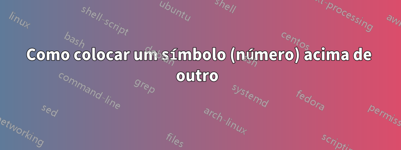 Como colocar um símbolo (número) acima de outro 