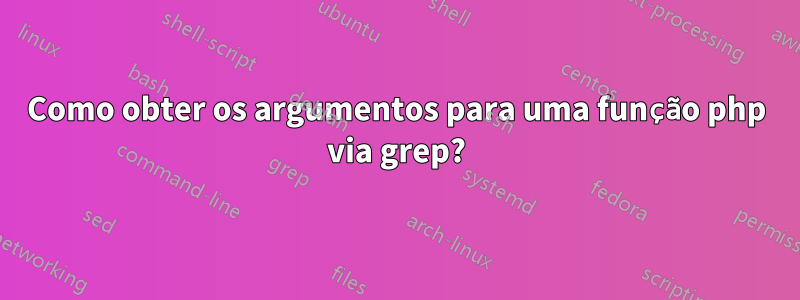 Como obter os argumentos para uma função php via grep?