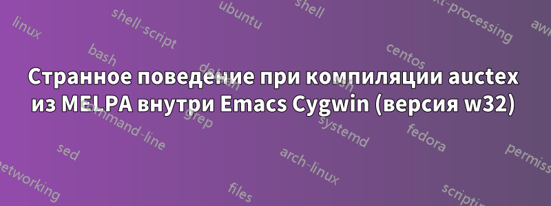 Странное поведение при компиляции auctex из MELPA внутри Emacs Cygwin (версия w32)