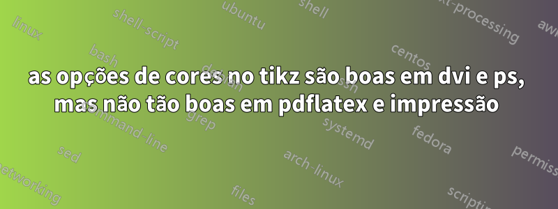 as opções de cores no tikz são boas em dvi e ps, mas não tão boas em pdflatex e impressão