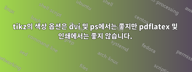 tikz의 색상 옵션은 dvi 및 ps에서는 좋지만 pdflatex 및 인쇄에서는 좋지 않습니다.