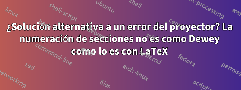 ¿Solución alternativa a un error del proyector? La numeración de secciones no es como Dewey como lo es con LaTeX