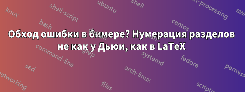 Обход ошибки в бимере? Нумерация разделов не как у Дьюи, как в LaTeX