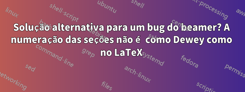 Solução alternativa para um bug do beamer? A numeração das seções não é como Dewey como no LaTeX