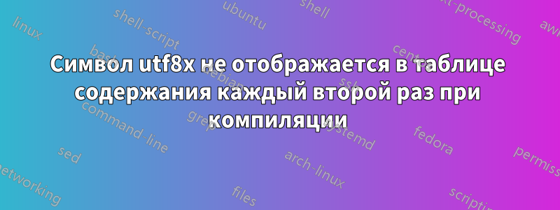 Символ utf8x не отображается в таблице содержания каждый второй раз при компиляции