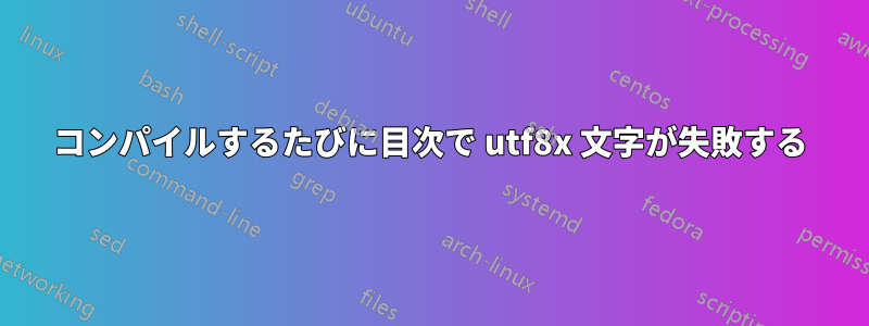 コンパイルするたびに目次で utf8x 文字が失敗する