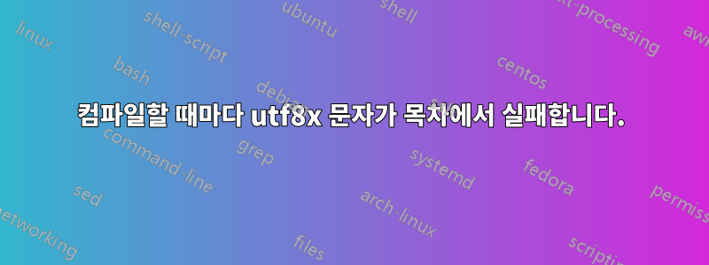 컴파일할 때마다 utf8x 문자가 목차에서 실패합니다.