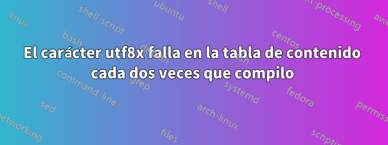 El carácter utf8x falla en la tabla de contenido cada dos veces que compilo