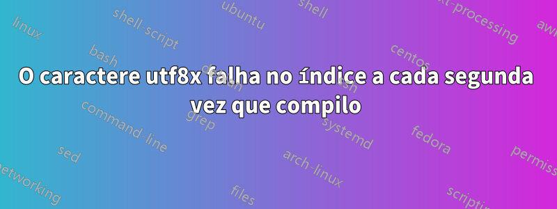 O caractere utf8x falha no índice a cada segunda vez que compilo