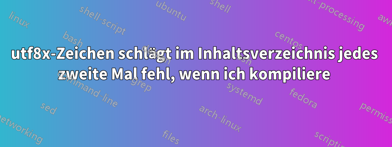 utf8x-Zeichen schlägt im Inhaltsverzeichnis jedes zweite Mal fehl, wenn ich kompiliere