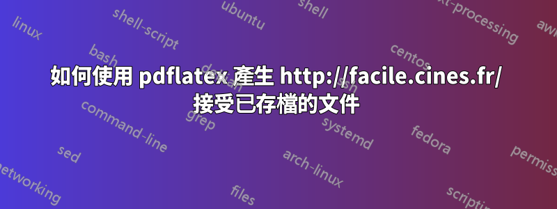 如何使用 pdflatex 產生 http://facile.cines.fr/ 接受已存檔的文件