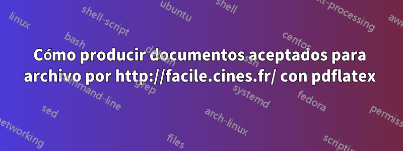 Cómo producir documentos aceptados para archivo por http://facile.cines.fr/ con pdflatex