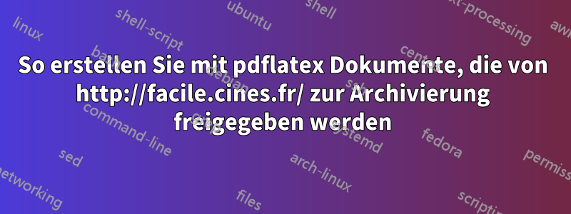 So erstellen Sie mit pdflatex Dokumente, die von http://facile.cines.fr/ zur Archivierung freigegeben werden