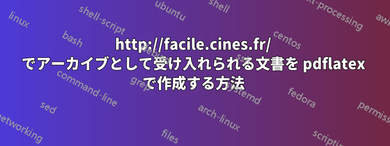 http://facile.cines.fr/ でアーカイブとして受け入れられる文書を pdflatex で作成する方法