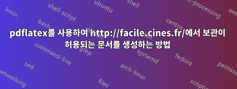 pdflatex를 사용하여 http://facile.cines.fr/에서 보관이 허용되는 문서를 생성하는 방법