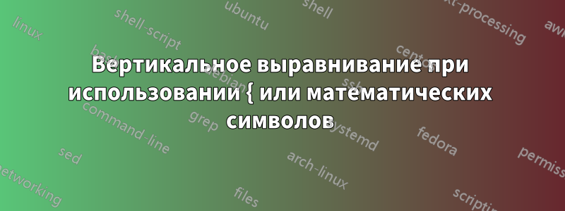 Вертикальное выравнивание при использовании { или математических символов