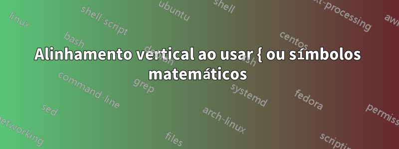 Alinhamento vertical ao usar { ou símbolos matemáticos