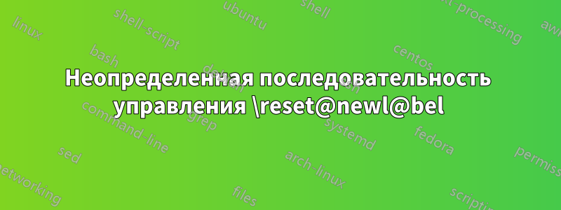 Неопределенная последовательность управления \reset@newl@bel